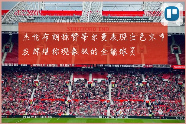 杰伦布朗称赞蒂尔曼表现出色末节发挥堪称现象级的全能球员