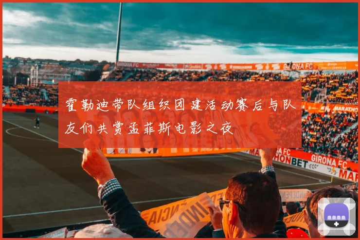 霍勒迪带队组织团建活动赛后与队友们共赏孟菲斯电影之夜