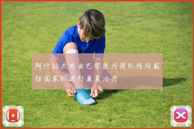 阿什拉夫将由巴黎医疗团队陪同前往国家队进行康复治疗