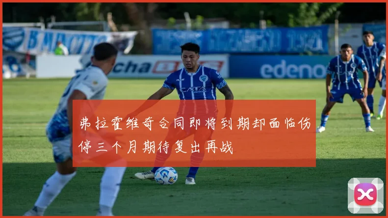 弗拉霍维奇合同即将到期却面临伤停三个月期待复出再战