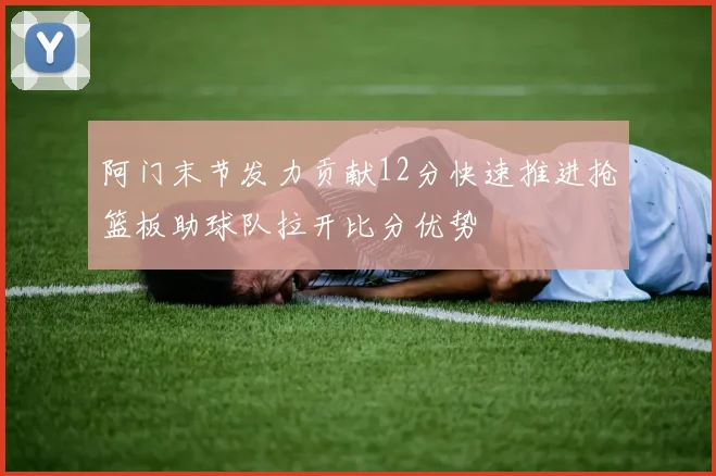 阿门末节发力贡献12分快速推进抢篮板助球队拉开比分优势