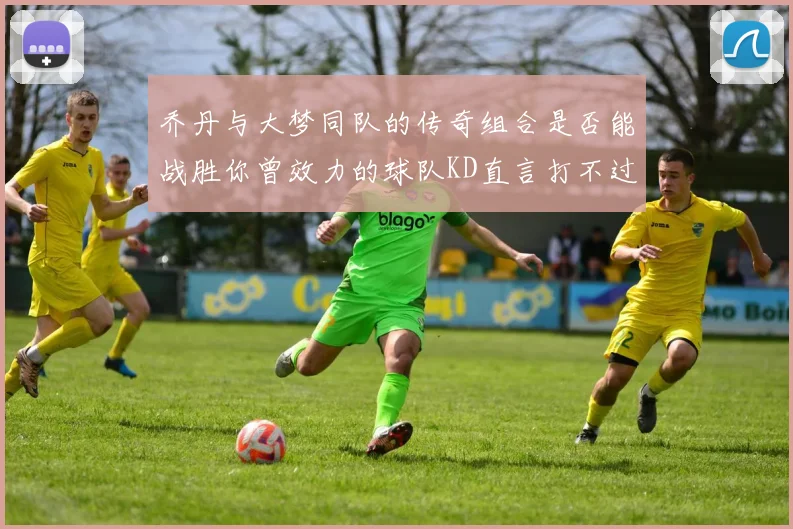 乔丹与大梦同队的传奇组合是否能战胜你曾效力的球队KD直言打不过实在太疯狂