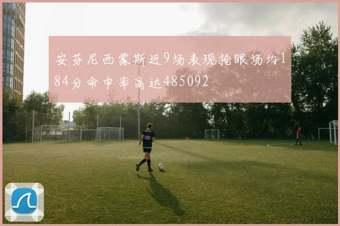 安芬尼西蒙斯近9场表现抢眼场均184分命中率高达485092