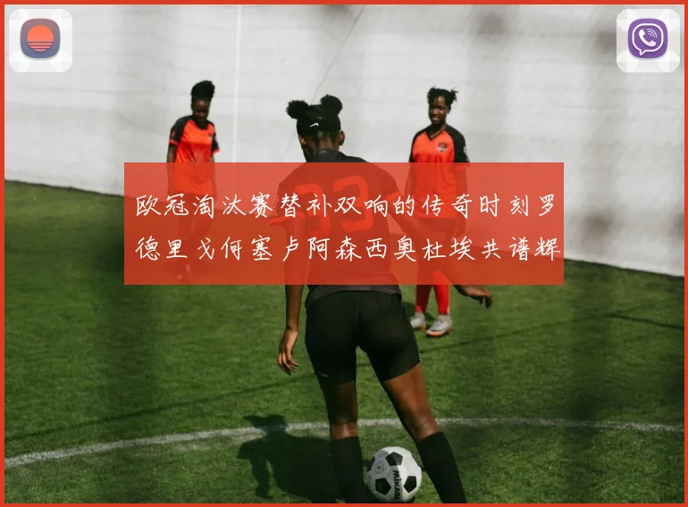 欧冠淘汰赛替补双响的传奇时刻罗德里戈何塞卢阿森西奥杜埃共谱辉煌