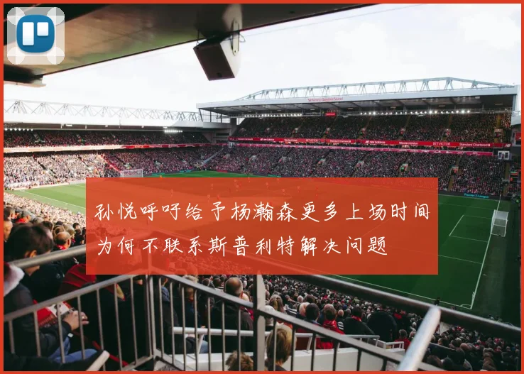 孙悦呼吁给予杨瀚森更多上场时间为何不联系斯普利特解决问题