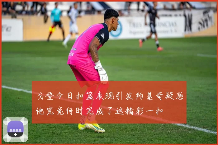 戈登今日扣篮表现引发约基奇疑惑他究竟何时完成了这精彩一扣