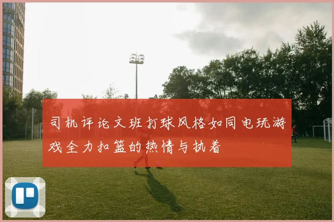 司机评论文班打球风格如同电玩游戏全力扣篮的热情与执着