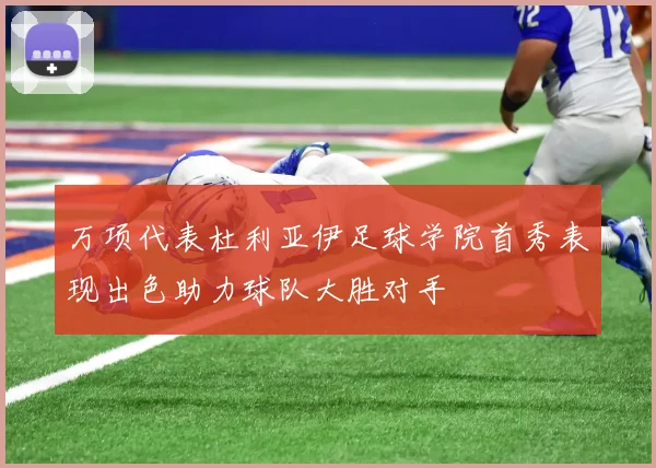 万项代表杜利亚伊足球学院首秀表现出色助力球队大胜对手