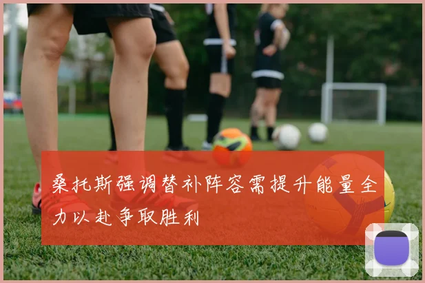 桑托斯强调替补阵容需提升能量全力以赴争取胜利