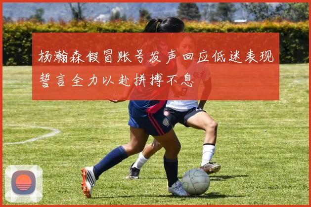 杨瀚森假冒账号发声回应低迷表现誓言全力以赴拼搏不息
