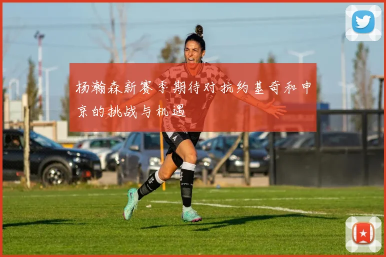 杨瀚森新赛季期待对抗约基奇和申京的挑战与机遇