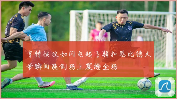 亨特快攻如闪电起飞骑扣恩比德大帝瞬间跪倒场上震撼全场