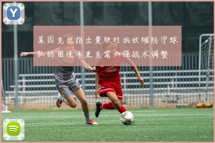 莱因克尔指出曼联对抗收缩防守球队的困境卡里克需加强战术调整