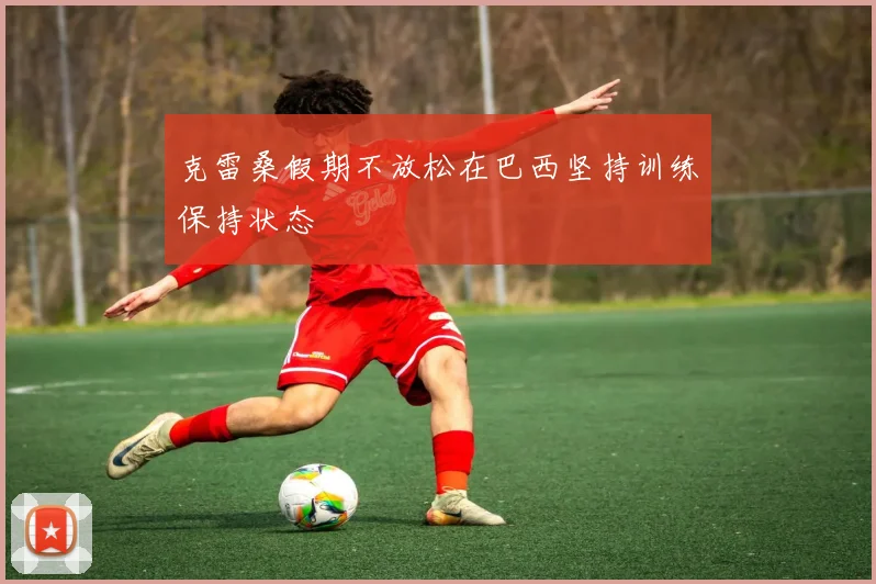 克雷桑假期不放松在巴西坚持训练保持状态