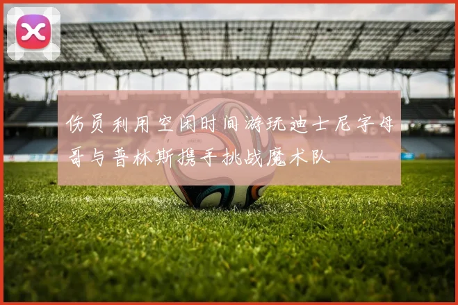伤员利用空闲时间游玩迪士尼字母哥与普林斯携手挑战魔术队