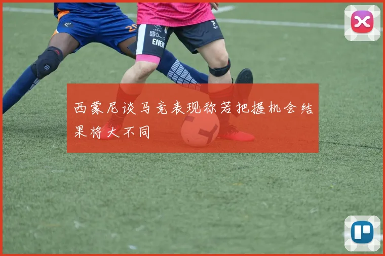 西蒙尼谈马竞表现称若把握机会结果将大不同