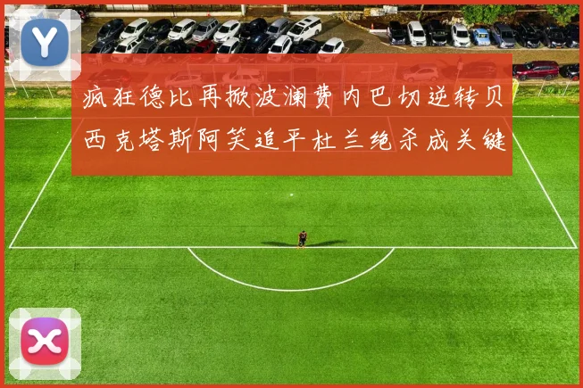 疯狂德比再掀波澜费内巴切逆转贝西克塔斯阿笑追平杜兰绝杀成关键