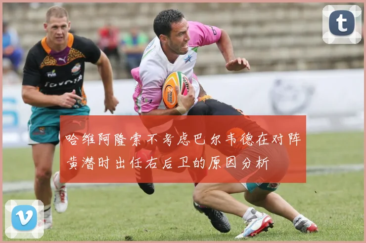 哈维阿隆索不考虑巴尔韦德在对阵黄潜时出任右后卫的原因分析