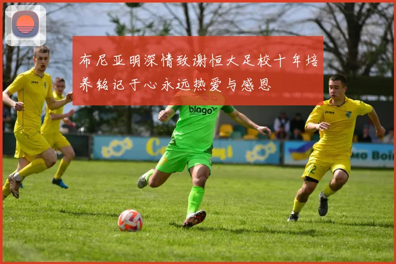 布尼亚明深情致谢恒大足校十年培养铭记于心永远热爱与感恩