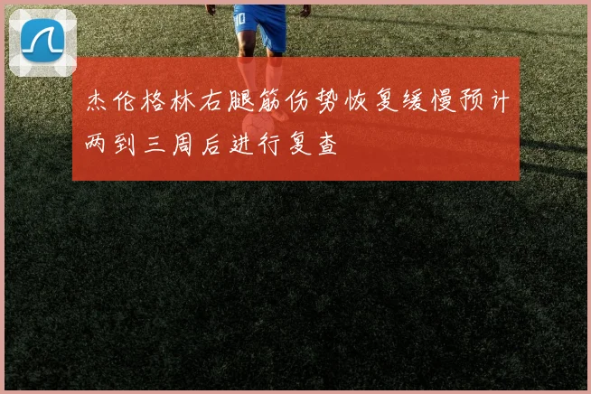 杰伦格林右腿筋伤势恢复缓慢预计两到三周后进行复查