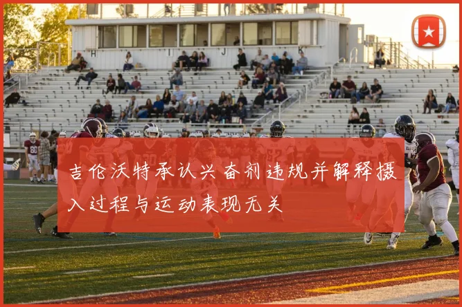 吉伦沃特承认兴奋剂违规并解释摄入过程与运动表现无关
