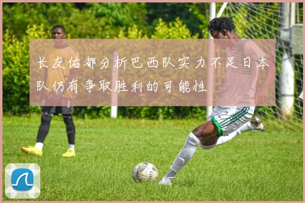 长友佑都分析巴西队实力不足日本队仍有争取胜利的可能性
