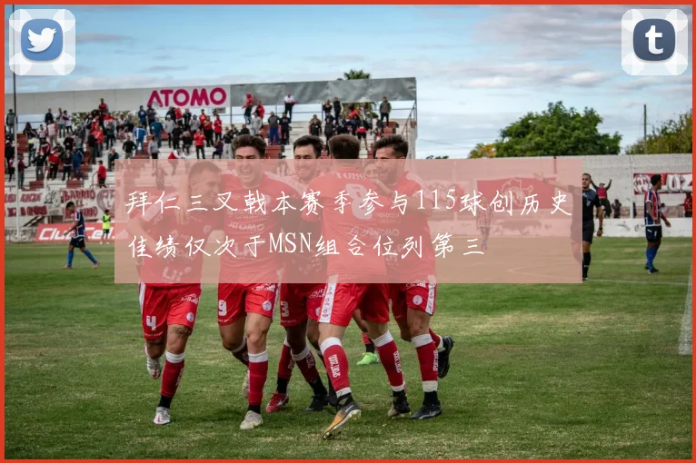 拜仁三叉戟本赛季参与115球创历史佳绩仅次于MSN组合位列第三