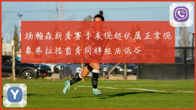 杨瀚森新秀赛季表现起伏属正常现象弗拉格首秀同样经历低谷