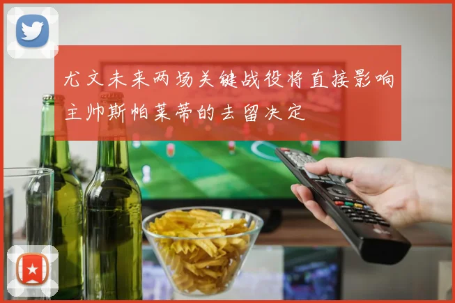 尤文未来两场关键战役将直接影响主帅斯帕莱蒂的去留决定